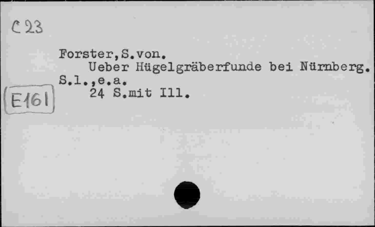 ﻿іЕібї;
Forster,S.von.
Ueber Hügelgräberf unde bei Nürnberg.
S.l.,e.a.
24 S.mit Ill.